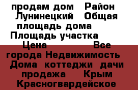 продам дом › Район ­ Лунинецкий › Общая площадь дома ­ 65 › Площадь участка ­ 30 › Цена ­ 520 000 - Все города Недвижимость » Дома, коттеджи, дачи продажа   . Крым,Красногвардейское